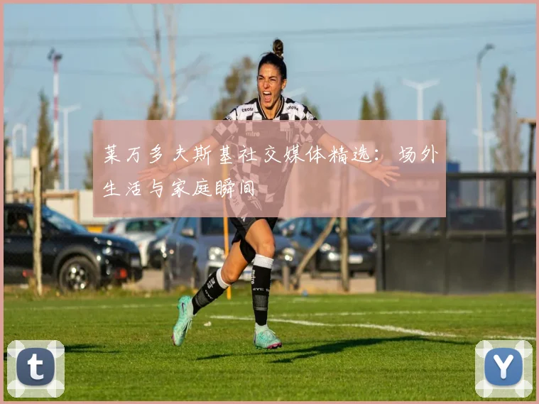 莱万多夫斯基社交媒体精选：场外生活与家庭瞬间