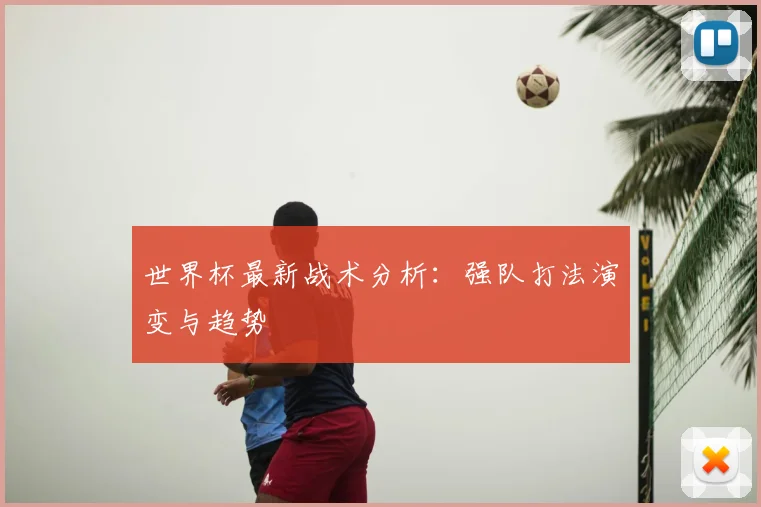 世界杯最新战术分析：强队打法演变与趋势