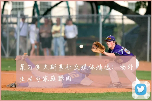 莱万多夫斯基社交媒体精选：场外生活与家庭瞬间