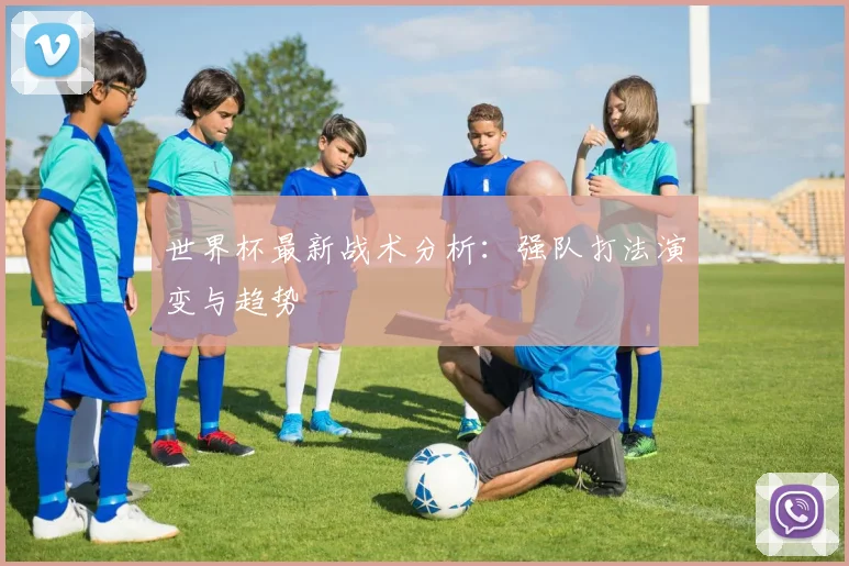 世界杯最新战术分析：强队打法演变与趋势