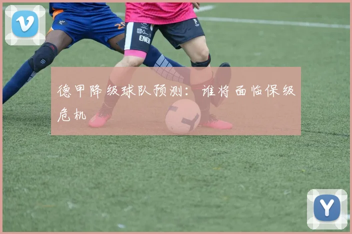 德甲降级球队预测：谁将面临保级危机