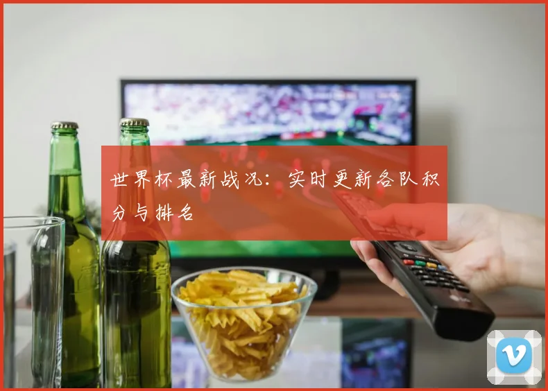 世界杯最新战况：实时更新各队积分与排名